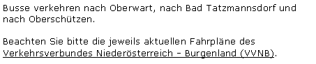 Textfeld: Busse verkehren nach Oberwart, nach Bad Tatzmannsdorf und nach Oberschützen. Beachten Sie bitte die jeweils aktuellen Fahrpläne des Verkehrsverbundes Niederösterreich - Burgenland (VVNB).